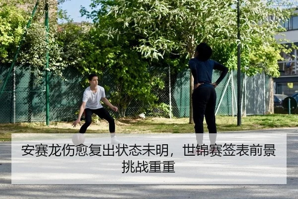 安赛龙伤愈复出状态未明，世锦赛签表前景挑战重重