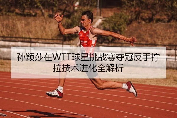 孙颖莎在WTT球星挑战赛夺冠反手拧拉技术进化全解析 | KY