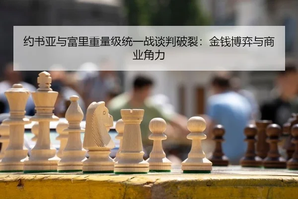 约书亚与富里重量级统一战谈判破裂：金钱博弈与商业角力
