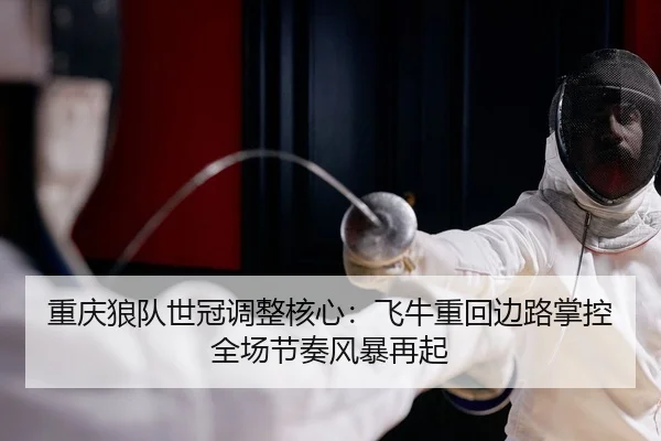 重庆狼队世冠调整核心：飞牛重回边路掌控全场节奏风暴再起